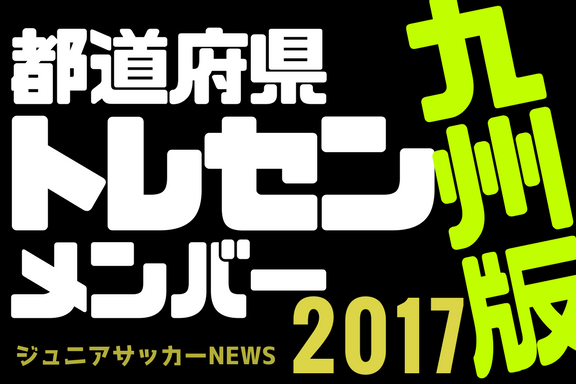 九州版 都道府県トレセンメンバー17全学年 ジュニアサッカーnews 九州版 都道府県トレセンメンバー17全学年 ジュニアサッカーnews