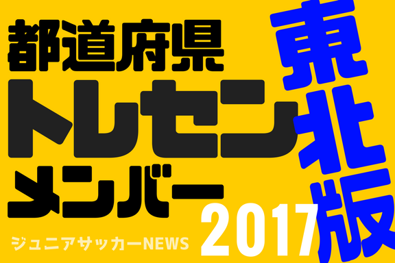 東北版 都道府県トレセンメンバー17全学年 ジュニアサッカーnews 東北版 都道府県トレセンメンバー17全学年 ジュニアサッカーnews