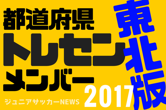 東北版 都道府県トレセンメンバー17全学年 ジュニアサッカーnews