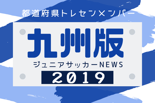 九州版 都道府県トレセンメンバー19全学年 情報お待ちしています ジュニアサッカーnews