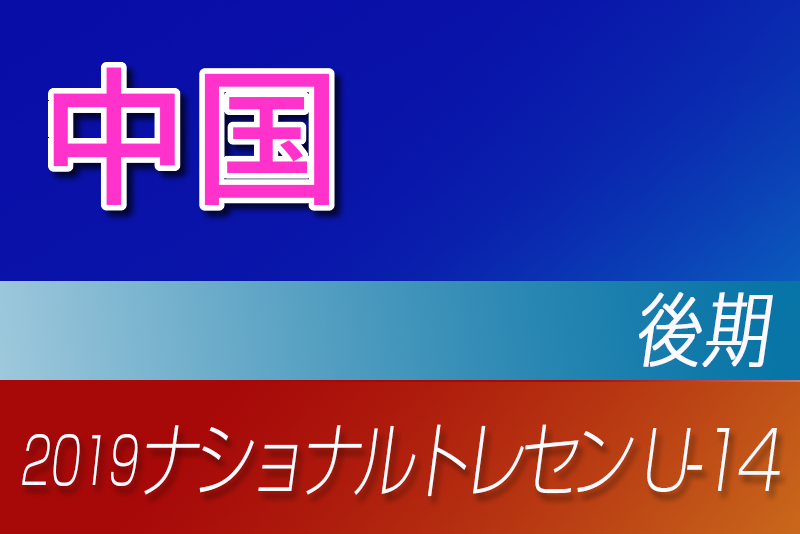 19年度ナショナルトレセンu 14 後期 中国参加者メンバー発表 ジュニアサッカーnews