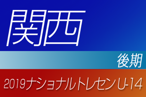 19年度ナショナルトレセンu 14 後期 関西参加者メンバー発表 ジュニアサッカーnews
