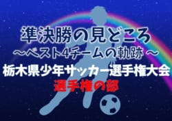 【準決勝の見どころ】ベスト4チームの軌跡! 2019年度 第48回栃木県少年サッカー選手権大会 選手権の部 準決勝・決勝は12/14!