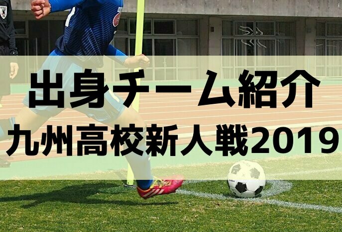 出身チーム紹介 ニューヒーローたちはどんなチーム出身 19年度高校新人戦 第41回九州高校u 17サッカー大会 福岡開催 ジュニアサッカー News