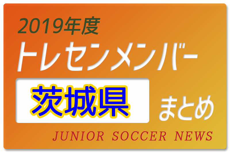 19年度 茨城県 トレセンメンバー ジュニアサッカーnews