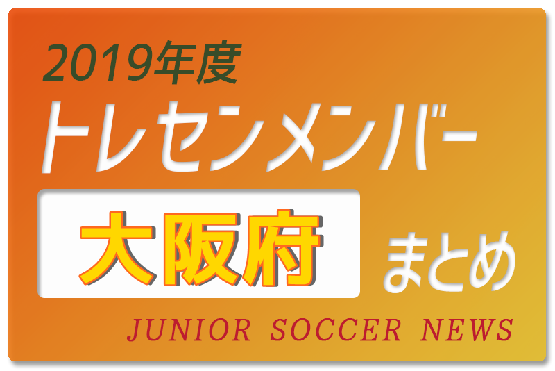 19年度 大阪府 トレセンメンバー ジュニアサッカーnews