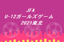 JFA U-12ガールズゲーム東北2021 U-12女子サッカー交流大会in福島 優勝は岩手県選抜！