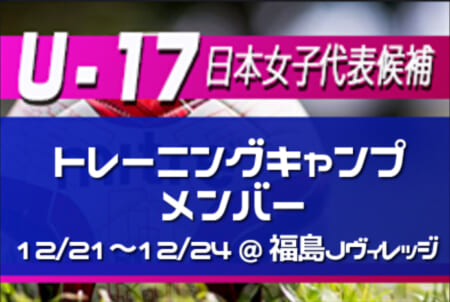 U 17日本女子代表候補 トレーニングキャンプ 参加メンバー発表 12 21 12 24 福島ｊヴィレッジ ジュニアサッカーnews