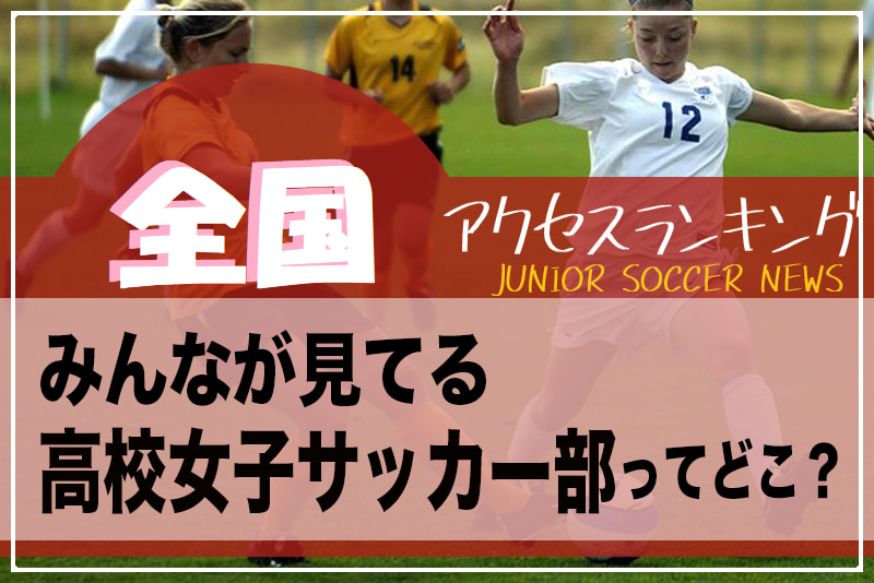 独自調査 全国ランキング みんなが見てる高校女子サッカー部ってどこ アクセスランキング 21年1 6月 ジュニアサッカーnews