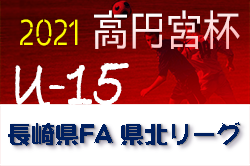 2021年度 高円宮杯JFA U-15サッカーリーグ2021長崎県FA 県北リーグ 2ndステージ 結果情報お待ちしています！