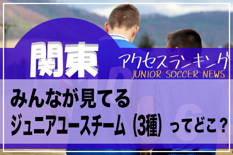 独自調査 関東 県別ランキング みんなが見てるジュニアユースチーム 3種 ってどこ アクセスランキング 年7月 12月 ジュニア サッカーnews