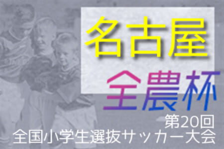 2021年度 JA全農杯 全国小学生選抜サッカー大会 名古屋地区大会（愛知）代表は名東クラブ・DSS・デラサル！