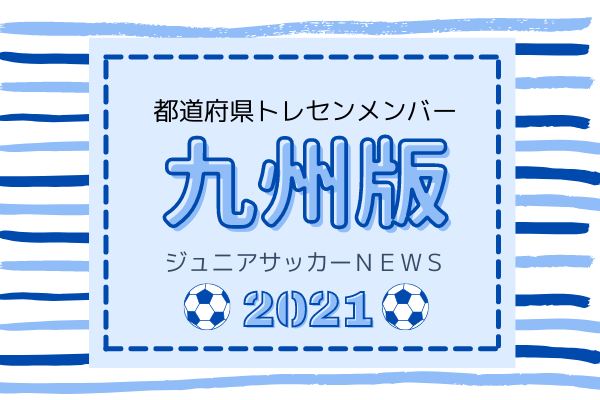 九州版 都道府県トレセンメンバー21 情報お待ちしています ジュニアサッカーnews