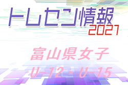 2021年度 前期 富山県トレセン女子U-12（4/12.19）・U-15（4/19.26）選手選考会