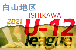 2021年度 白山・石川地区少年サッカーリーグin石川県【U-12前期】結果･延期･中止情報募集しています！！
