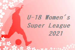 U-18 Women’s Super League 2021 2/2まで結果掲載！次節日程お待ちしています。