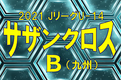 2021年度 JリーグU-14サザンクロスリーグB 12/18.19結果掲載！次回12/25開催！