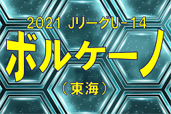 2021年度 JリーグU-14 ボルケーノリーグ（東海）最終節結果情報をお待ちしています！