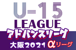 アドバンスリーグ大阪2021αリーグU-15 各ブロック優勝は吹田1st、関大一中、明星中、平野中！