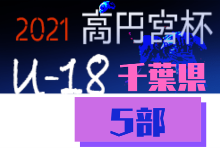 高円宮杯JFA U-18サッカーリーグ2021千葉 Div.5後期  1/6各ブロック最終結果更新！