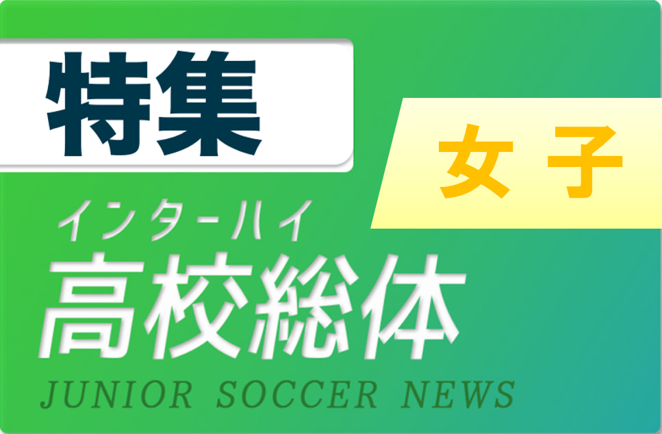 1回戦から激アツの組み合わせ インターハイ女子全国大会 代表16チームの全国までの軌跡 ジュニアサッカーnews