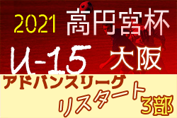 高円宮杯JFAU-15サッカーリーグ2021大阪アドバンスリーグリスタート・3部 全節終了！