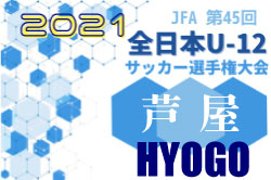 2021年度JFA第45回全日本U-12サッカー選手権大会兵庫県芦屋予選　優勝はFCリベリオン！未判明分の情報お待ちしています　