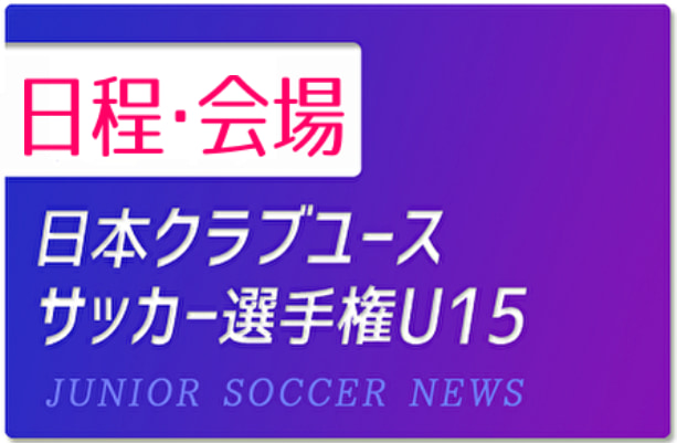 22年度 日程 会場情報 第37回日本クラブユースサッカー選手権 U 15 大会 8 15開幕 ジュニアサッカーnews