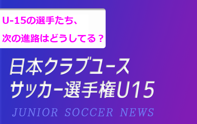 U 15の選手たち 次の進路はどうしてる クラブユースu 15選手権 進路特集 ジュニアサッカーnews U 15の選手たち 次の進路はどうしてる クラブユースu 15選手権 進路特集 ジュニアサッカーnews