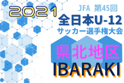 2021年度 JFA第45回全日本U-12サッカー選手権大会 茨城県大会 県北地区予選  県大会出場チーム決定！