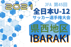 2021年度 JFA第45回全日本U-12サッカー選手権大会 茨城県大会 県西地区予選 県大会出場チーム決定！