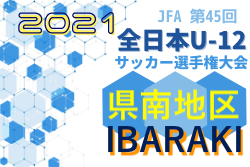 2021年度 JFA第45回全日本U-12サッカー選手権大会 茨城県大会 県南地区予選 県大会出場チーム決定！