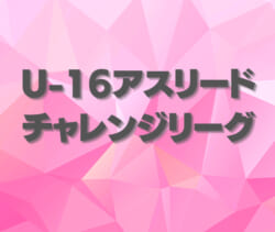 U 16アスリードチャレンジリーグ21 組合せ掲載 リーグ表ご用意しました 9 21リーグ表更新 ジュニアサッカーnews U 16アスリードチャレンジリーグ21 組合せ掲載 リーグ表ご用意しました 9 21リーグ表更新 ジュニアサッカーnews