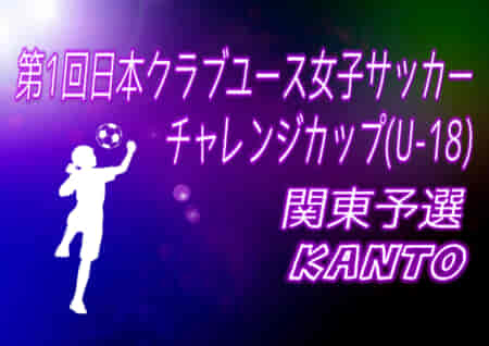 2021年度 第1回日本クラブユース女子サッカー チャレンジカップ(U-18) 関東予選 全国大会出場全7チーム決定！