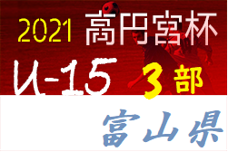 高円宮杯JFAU-15サッカーリーグ2021 第15回富山県サッカーリーグ（3部）優勝は富山新庄クラブ！