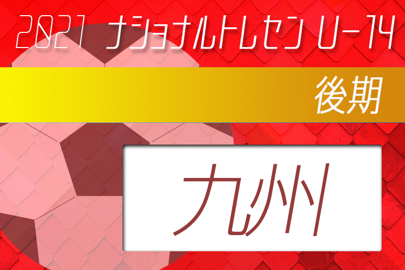 21年度ナショナルトレセンu 14後期 11 18 21 九州参加メンバー発表 ジュニアサッカーnews