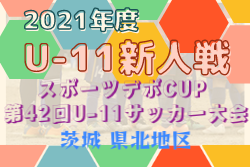 2021年度 スポーツデポCUP 第42回U-11サッカー大会茨城県大会 県北地区予選 県大会出場8チーム決定！