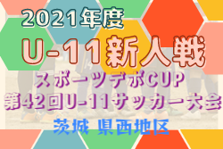 2021年度 スポーツデポCUP 第42回U-11サッカー大会茨城県大会 県西地区予選 県大会出場11チーム決定！