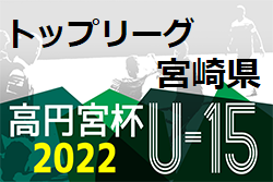 高円宮杯JFA U-15サッカーリーグ2022 宮崎県 トップリーグ 1部最終結果掲載！2部3部後期情報おまちしています！