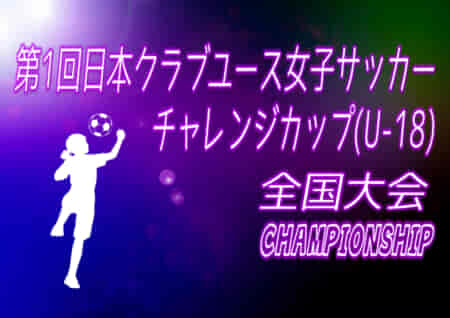 【各賞追記】2021年度 第1回日本クラブユース女子サッカー チャレンジカップ(U-18) 全国大会＠群馬 優勝はジェフ千葉レディース！初代女王に!!