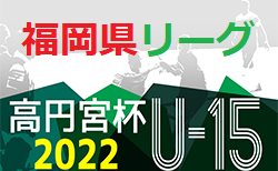 高円宮杯 JFA U-15サッカーリーグ 2022 堺整形外科杯 第14回福岡県ユース（U-15）サッカーリーグ　7/2.3 結果掲載！ご入力ありがとうございます＆引き続きお待ちしています！次回 7/9.10