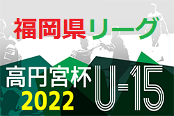 高円宮杯 JFA U-15サッカーリーグ 2022 堺整形外科杯 第14回福岡県ユース（U-15）全結果掲載！ご入力ありがとうございました！