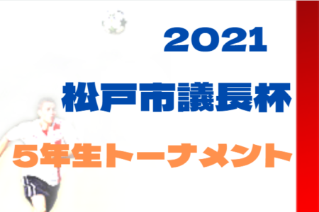 【中止】2021年度 松戸市長杯争奪少年トーナメント大会 5年生（千葉）１,2回結果更新！次は準々決勝1/22開催