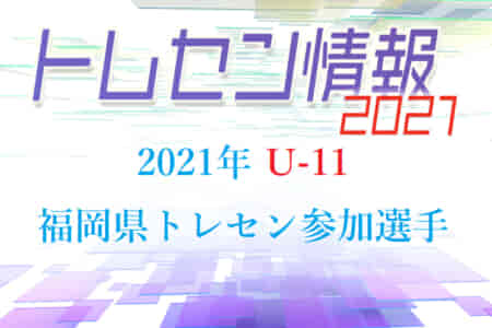【メンバー】2021年度U-11福岡県トレセン前期選手選考会 追加選考結果発表のお知らせ！情報ありがとうございます！