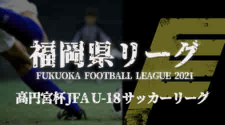 【12/11,12 福岡県リーグ1部 5試合LIVE配信予定】高円宮杯 JFA U-18 サッカーリーグ 福岡県リーグ2021