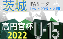 高円宮杯 JFA U-15サッカーリーグ2022（茨城） IFAリーグ1部,2部,3部 5/21結果速報！