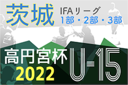 高円宮杯 JFA U-15サッカーリーグ2022（茨城） IFAリーグ1部,2部,3部 5/21結果更新！次回5/29