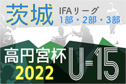 高円宮杯 JFA U-15サッカーリーグ2022（茨城） IFAリーグ1部,2部,3部　各リーグ最終結果掲載！1部はFC古河が優勝！