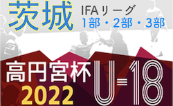 高円宮杯 JFA U-18サッカーリーグ2022（茨城）IFAリーグ1部,2部,3部　12/3結果更新！12/4結果速報！