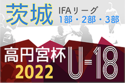 高円宮杯 JFA U-18サッカーリーグ2022（茨城）IFAリーグ1部,2部,3部　1部は水戸HH、2部は鹿島学園Cが優勝！最終結果掲載！